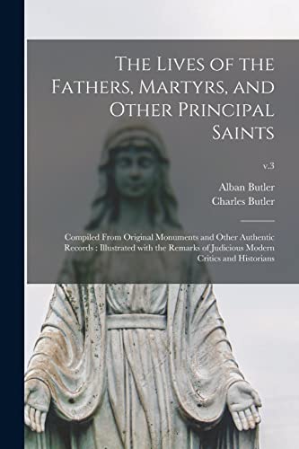 The Lives of the Fathers, Martyrs, and Other Principal Saints: Compiled From Original Monuments and Other Authentic Records: Illustrated With the ... Judicious Modern Critics and Historians; v.3