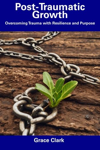 Post-Traumatic Growth: Overcoming Trauma with Resilience and Purpose