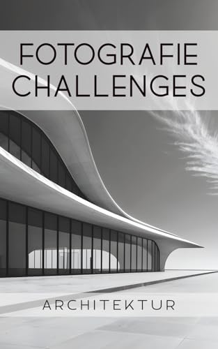 Fotografie Challenges - Architektur: 50 Aufgaben und Ideen für die Architekturfotografie | für Fotobegeisterte, Anfänger, Fortgeschrittene