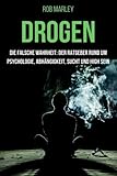 Drogen - Die falsche Wahrheit: Der Ratgeber rund um Psychologie, Abhängigkeit, Sucht und high sein (Alkohol, Cannabis zuhause anbauen, Magic Mushrooms, Drogensucht,...