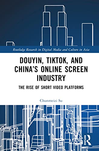 Douyin, TikTok and China’s Online Screen Industry (Routledge Research in Digital Media and Culture...