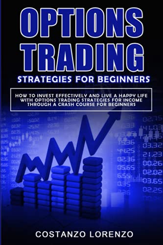 options trading strategies for beginners: how to invest effectively and live a happy life with options trading strategies for income through a crash course for beginners