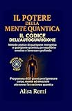 IL POTERE DELLA MENTE QUANTICA IL CODICE DELL’AUTOGUARIGIONE: Metodo pratico di guarigione energetica e guarigione quantica, per equilibrio emotivo e benessere profondo