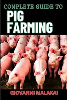 COMPLETE GUIDE TO PIG FARMING: Sustainable Practices, Profit Maximization, And Effective Health Management For Successful Swine Production