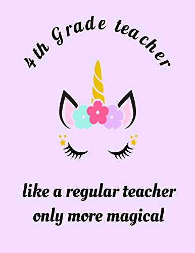 4th Grade Teacher Like A Regular Teacher Only More Magical: 4th Grade Teacher appreciation unicorn magical gift notebook, inspirational quote ... 8.5" X 11" 100 pages blank lined sheets.