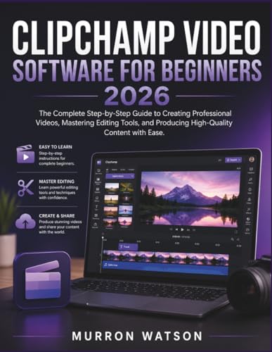CLIPCHAMP VIDEO SOFTWARE FOR BEGINNERS: The Complete Step-by-Step Guide to Creating Professional Videos, Mastering Editing Tools, and Producing High-Quality Content with Ease.