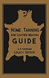 Home Tanning And Leather Making Guide (Legacy Edition): The Classic Manual For Working With And Preserving Your Own Buckskin, Hides, Skins, and Furs (The ... of American Outdoors Classics Book 12)