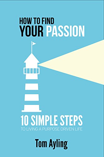 How to Find Your Passion: 10 Simple Steps to Living a Purpose Driven Life