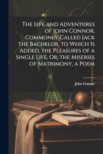 The Life and Adventures of John Connor, Commonly Called Jack the Bachelor. to Which Is Added, the Pleasures of a Single Life, Or, the Miseries of Matrimony, a Poem