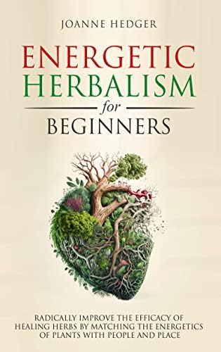 Energetic Herbalism for Beginners: Radically Improve the Effectiveness of Healing Herbs by Matching the Energetic Healing Power of Plants with People and Place
