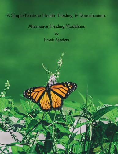 A Simple Guide To Health, Healing, & Detoxification. Alternative Healing Modalities.