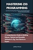 Mastering Zig Programming: A Comprehensive Guide to Building Robust, Optimal and Reusable Software in Zig, from Novice to Expert