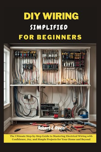 DIY WIRING SIMPLIFIED FOR BEGINNER: The Ultimate Step-by-Step Guide to Mastering Electrical Wiring with Confidence, Joy, and Simple Projects for Your ... (The Ultimate DIY & Beginners' Guide Series)