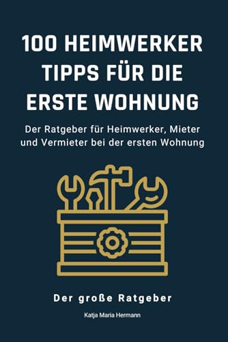 100 Heimwerker Tipps für die erste Wohnung: Der Ratgeber für Heimwerker, Mieter und Vermieter bei der ersten Wohnung