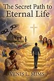 THE SECRET PATH TO ETERNAL LIFE: A Testimony of Faith, Love, and Divine Purpose