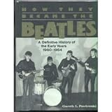 How They Became the Beatles, A Definitive History of the Early Years 1960-1964