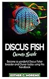 DISCUS FISH OWNERS GUIDE: Become a wonderful Discus Fisher breeder and owner today using this handbook