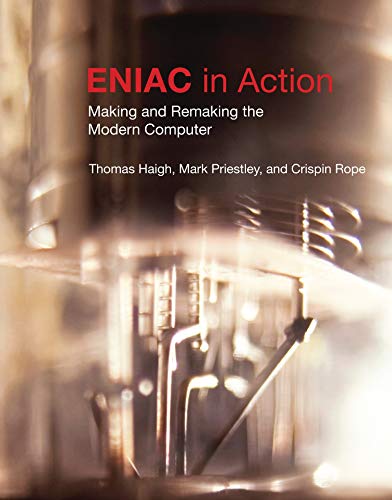 ENIAC in Action: Making and Remaking the Modern Computer: Making and Remaking the Modern Computer /]cthomas Haigh, Mark Priestley, and Crispin Rope (History of Computing)