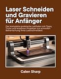 Laser Schneiden und Gravieren für Anfänger: Der komplette praktische Leitfaden mit Tipps, Tricks und kreativen Projekten zur schnellen Beherrschung Ihres Laserschneiders