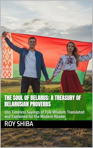 The Soul of Belarus: A Treasury of Belarusian Proverbs: 200 Timeless Sayings of Folk Wisdom Translated and Explained for the Modern Reader (English Edition)
