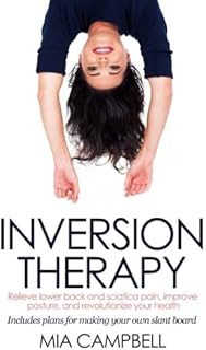 Inversion Therapy: Relieve lower back and sciatica pain, improve posture, and revolutionize your health