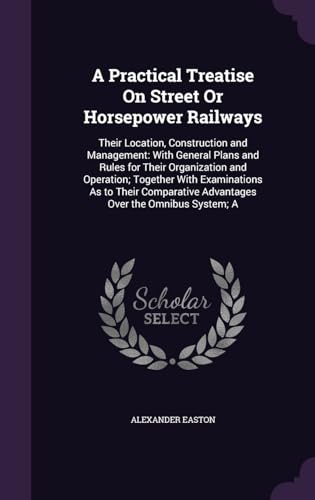 A Practical Treatise On Street Or Horsepower Railways: Their Location, Construction and Management: With General Plans and Rules for Their ... Advantages Over the Omnibus System; A