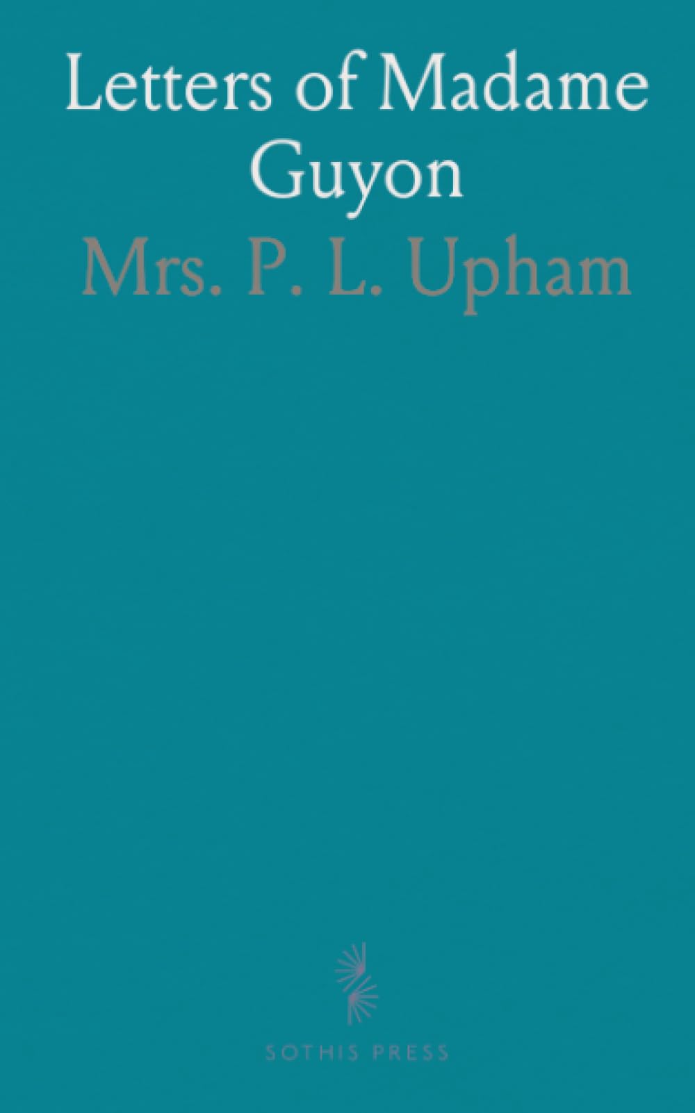 Letters of Madame Guyon: Selections of Her Religious Thoughts and Experiences; Correspondence With Fénelon, Abridged