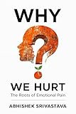 Why We Hurt: The Roots of Emotional Pain: Tools for Healing, Self-Compassion, and Finding Freedom