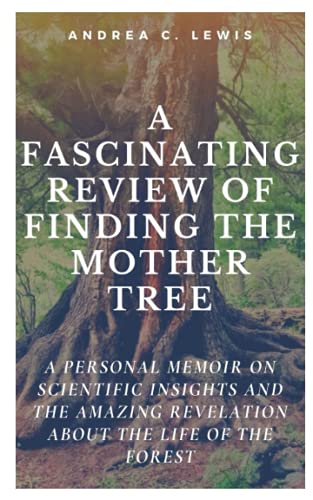 A FASCINATING REVIEW OF FINDING THE MOTHER TREE:: A Personal Memoir on Scientific Insights and the Amazing Revelation about the life of the Forest