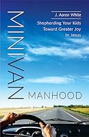 Minivan Manhood: Shepherding Your Kids Toward Greater Joy In Jesus 1633423085 Book Cover