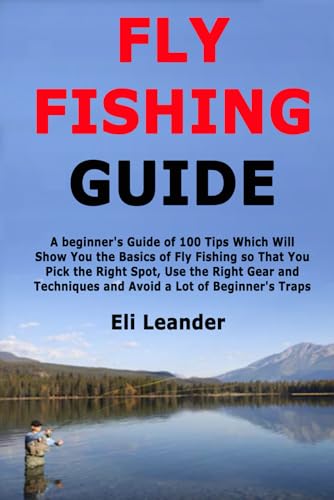 Fly Fishing Guide: A beginner's Guide of 100 Tips Which Will Show You the Basics of Fly Fishing so That You Pick the Right Spot, Use the Right Gear and Techniques and Avoid a Lot of Beginner's Traps