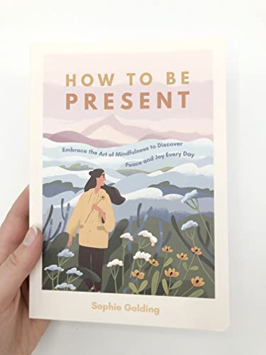 How to Be Present: Embrace the Art of Mindfulness to Discover Peace and Joy Every Day