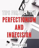 Tips For Treating Perfectionism And Indecision: Empower Your Mind: Expert Strategies for Overcoming Perfectionism and Indecision, Perfect Gift for High-Achievers and Overthinkers. B0CRY4KG3P Book Cover