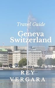 Travel Guide: Geneva, Switzerland: A Practical And Useful Handbook For First-time and Frequent Travellers