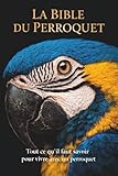 La Bible du Perroquet: Tout ce qu'il faut savoir pour vivre avec un perroquet