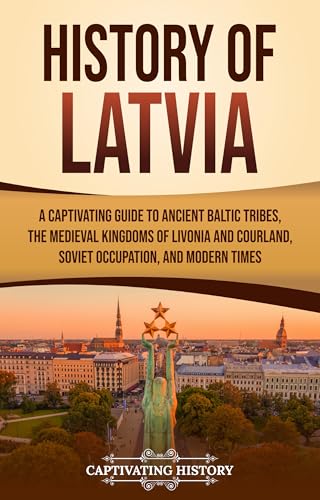 History of Latvia: A Captivating Guide to Ancient Baltic Tribes, the Medieval Kingdoms of Livonia and Courland, Soviet Occupation, and Modern Times (European Countries)