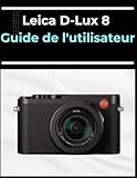  Leica D-Lux 8 Guide de l\'utilisateur: Le manuel de A à Z pour les débutants et les seniors : maîtrisez vos photos et vidéos en quelques étapes faciles.