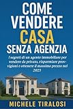Come vendere casa senza agenzia: I segreti di un agente immobiliare per vendere da privato, risparmiare provvigioni e ottenere il massimo prezzo nel 2025