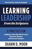 Learning Leadership from the Scriptures: 12 Practices for Building Leadership Effectiveness Based on Timeless and Eternal Principles