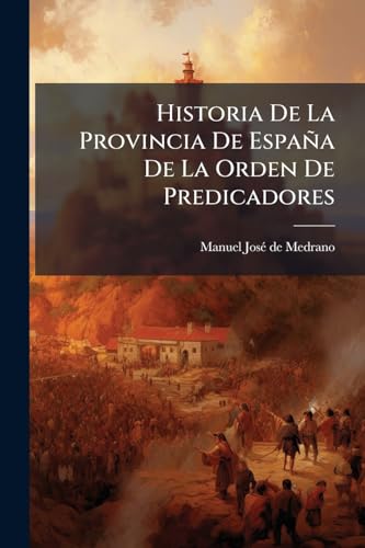 Historia De La Provincia De España De La Orden De Predicadores: Primera Parte, Contiene Su Ilustre Origen, Principios Y Progressos De Sus Fundaciones, ... S. Domingo De Guzman... (Spanish Edition)