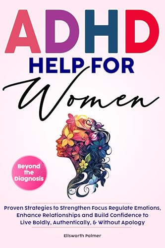 ADHD HELP FOR WOMEN Beyond the Diagnosis: Proven Strategies to Strengthen Focus Regulate Emotions Enhance Relationships and Build Confidence To Live Boldly, ... Apology (Empowering ADHD Help Series)