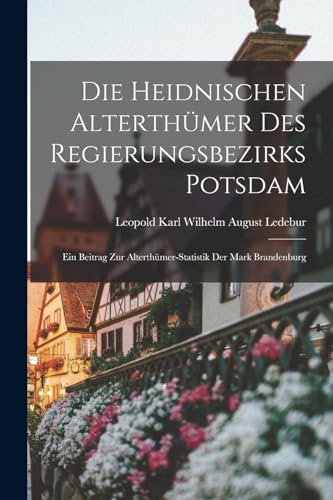 Die Heidnischen Alterthümer Des Regierungsbezirks Potsdam: Ein Beitrag Zur Alterthümer-Statistik Der Mark Brandenburg (German Edition)