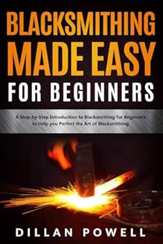 Blacksmithing Made Easy for Beginners: A Step-by-Step Introduction to Blacksmithing for Beginners to Help you Perfect the Art of Blacksmithing