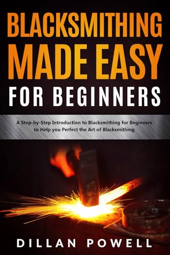 Blacksmithing Made Easy for Beginners: A Step-by-Step Introduction to Blacksmithing for Beginners to Help you Perfect the Art of Blacksmithing