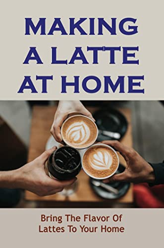 Making A Latte At Home: Bring The Flavor Of Lattes To Your Home (English Edition)