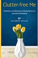 Clutter-free Me: Meditations on Making Space & Finding Pleasure in Everyday Housekeeping B0BW3HG1G5 Book Cover