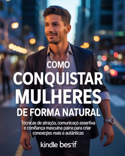 Como Conquistar Mulheres de Forma Natural: Técnicas de Atração, Comunicação Assertiva e Confiança Masculina para Criar Conexões Reais e Autênticas