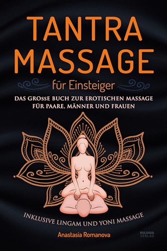 Tantra Massage für Einsteiger: Das große Buch für die erotische Massage – für Paare, Männer und Frauen – inklusive Lingam- und Yoni Massage