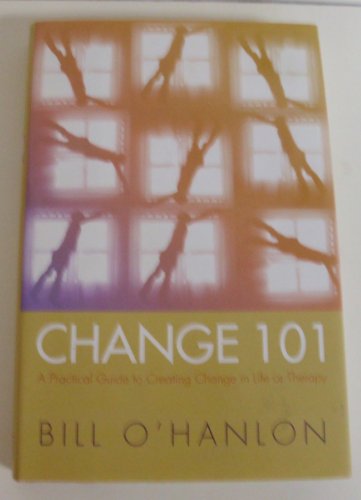 Change 101: A Practical Guide to Creating Change in Life or Therapy