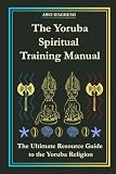 The Yoruba Spiritual Training Manual: The Ultimate Resource Guide to the Yoruba Religion (The Sacred Ifá and...